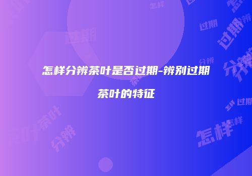 怎样分辨茶叶是否过期-辨别过期茶叶的特征