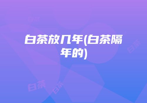 白茶放几年(白茶隔年的)