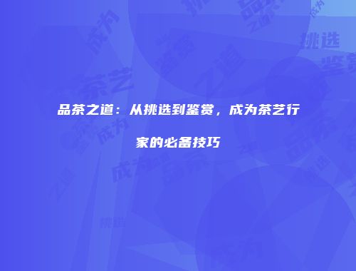 品茶之道：从挑选到鉴赏，成为茶艺行家的必备技巧