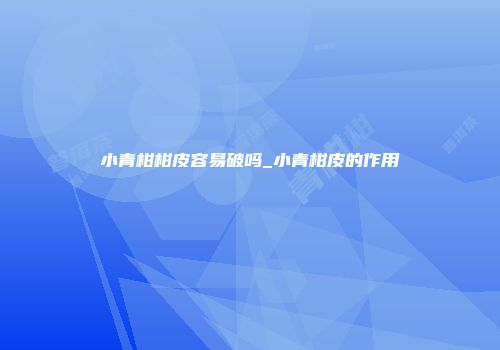 小青柑柑皮容易破吗_小青柑皮的作用