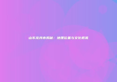 山东龙井市揭秘：地理位置与文化概览