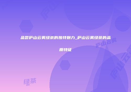 品尝庐山云雾绿茶的独特魅力_庐山云雾绿茶的品质特征