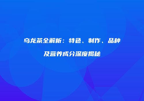 乌龙茶全解析：特色、制作、品种及营养成分深度揭秘