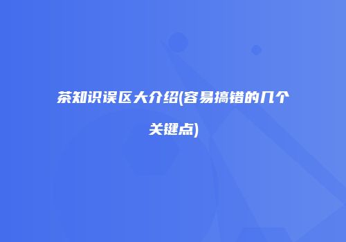 茶知识误区大介绍(容易搞错的几个关键点)