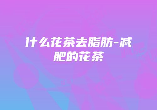 什么花茶去脂肪-减肥的花茶