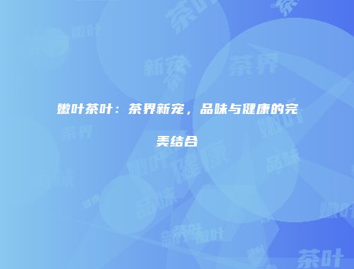 嫩叶茶叶：茶界新宠，品味与健康的完美结合