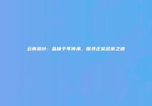 云南茶叶：品味千年传承，探寻正宗名茶之道
