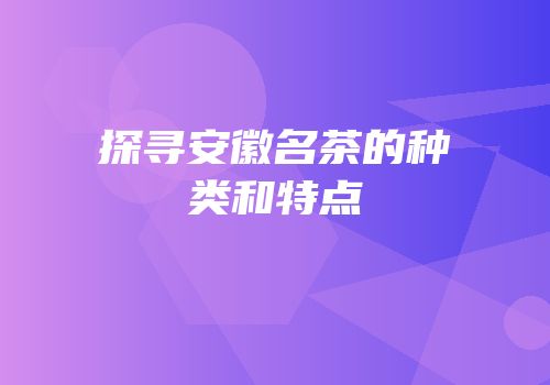 探寻安徽名茶的种类和特点