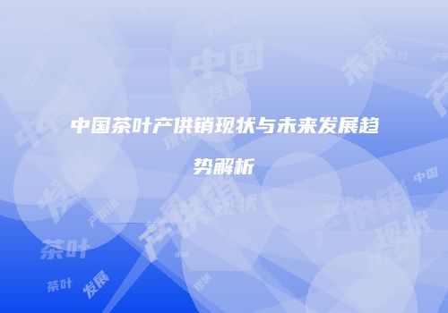 中国茶叶产供销现状与未来发展趋势解析
