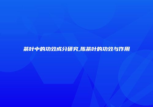 茶叶中的功效成分研究,陈茶叶的功效与作用