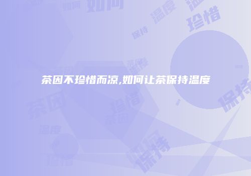 茶因不珍惜而凉,如何让茶保持温度
