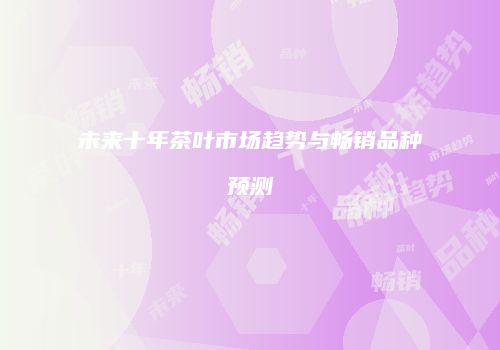 未来十年茶叶市场趋势与畅销品种预测