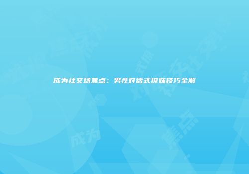 成为社交场焦点：男性对话式撩妹技巧全解