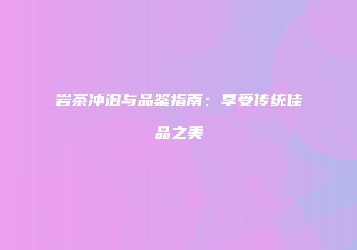 岩茶冲泡与品鉴指南：享受传统佳品之美