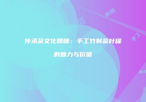 传承茶文化精髓：手工竹制茶叶罐的魅力与价值