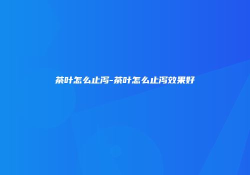 茶叶怎么止泻-茶叶怎么止泻效果好
