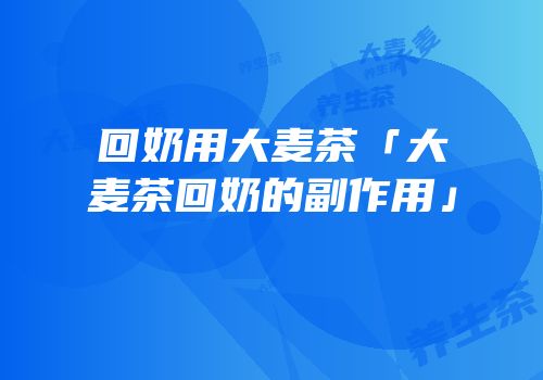 回奶用大麦茶「大麦茶回奶的副作用」