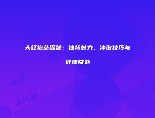 大红袍茶探秘：独特魅力、冲泡技巧与健康益处