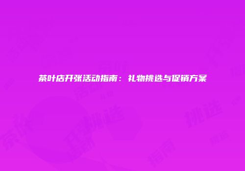 茶叶店开张活动指南：礼物挑选与促销方案
