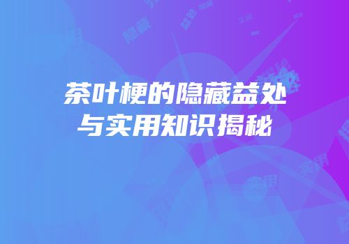 茶叶梗的隐藏益处与实用知识揭秘