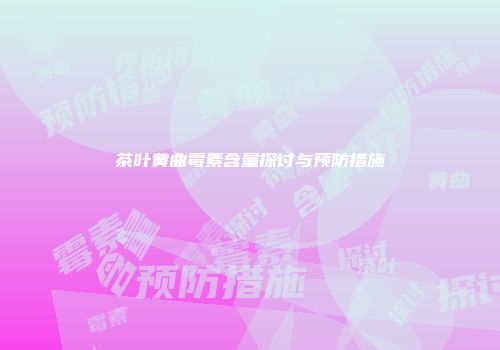 茶叶黄曲霉素含量探讨与预防措施