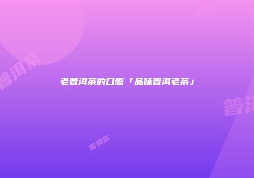 老普洱茶的口感「品味普洱老茶」