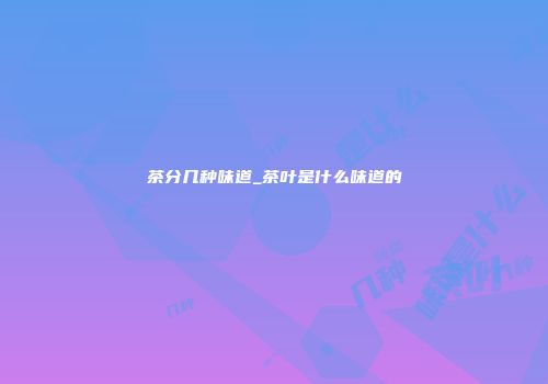 茶分几种味道_茶叶是什么味道的