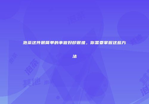 泡茶这件很简单的事做好却很难，你需要掌握这些方法