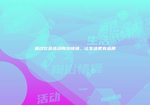 通过饮茶活动陶冶情操，让生活更有品质