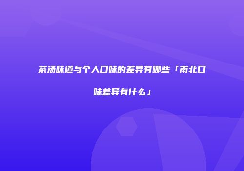 茶汤味道与个人口味的差异有哪些「南北口味差异有什么」