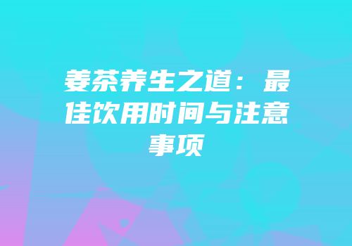 姜茶养生之道：最佳饮用时间与注意事项