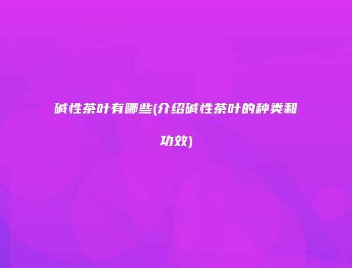 碱性茶叶有哪些(介绍碱性茶叶的种类和功效)