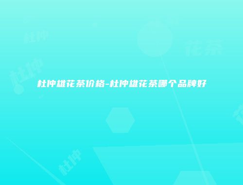 杜仲雄花茶价格-杜仲雄花茶哪个品牌好