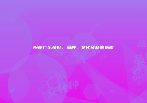 探秘广东茶叶：品种、文化及品鉴指南