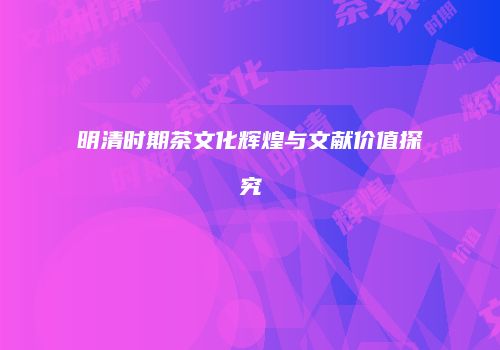 明清时期茶文化辉煌与文献价值探究