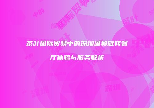 茶叶国际贸易中的深圳国贸旋转餐厅体验与服务解析