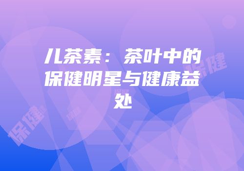 儿茶素：茶叶中的保健明星与健康益处