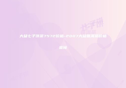 大益七子饼茶7572价格-2007大益普洱茶价格查询