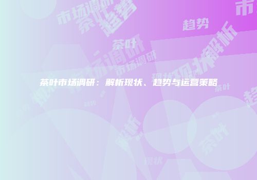 茶叶市场调研：解析现状、趋势与运营策略