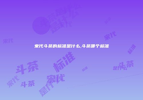 宋代斗茶的标准是什么,斗茶哪个标准