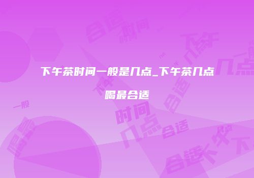 下午茶时间一般是几点_下午茶几点喝最合适