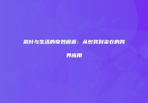 茶叶与生活的奇妙邂逅：从包装到染衣的跨界应用