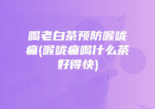 喝老白茶预防喉咙痛(喉咙痛喝什么茶好得快)