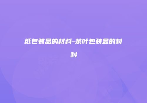 纸包装盒的材料-茶叶包装盒的材料