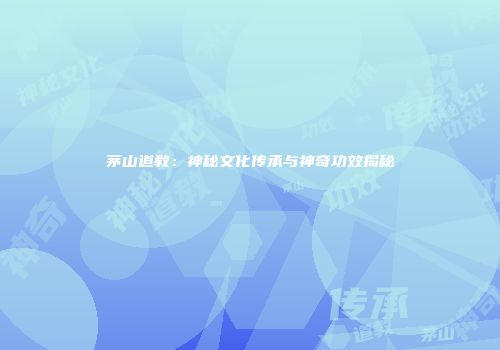 茅山道教：神秘文化传承与神奇功效揭秘