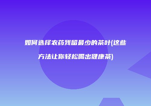 如何选择农药残留最少的茶叶(这些方法让你轻松喝出健康茶)