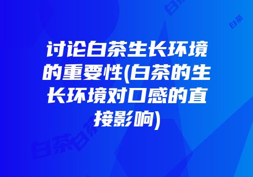 讨论白茶生长环境的重要性(白茶的生长环境对口感的直接影响)