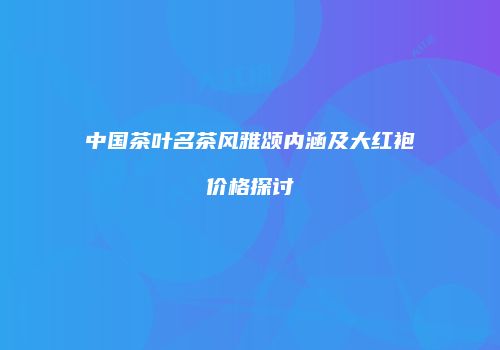 中国茶叶名茶风雅颂内涵及大红袍价格探讨