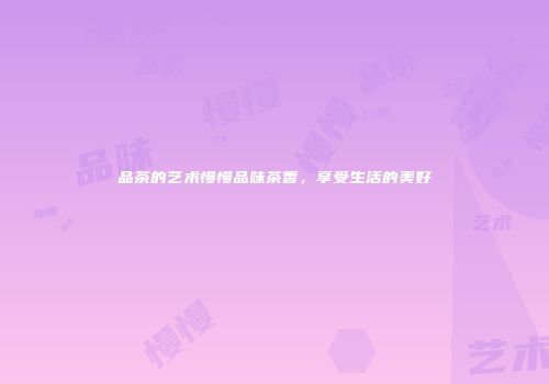 品茶的艺术慢慢品味茶香，享受生活的美好
