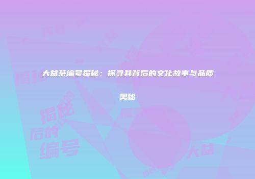 大益茶编号揭秘：探寻其背后的文化故事与品质奥秘